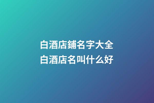 白酒店鋪名字大全 白酒店名叫什么好-第1張-店鋪起名-玄機(jī)派